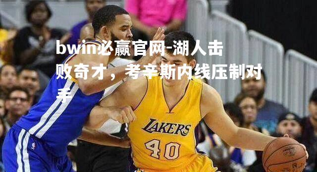 bwin必赢官网-湖人击败奇才，考辛斯内线压制对手