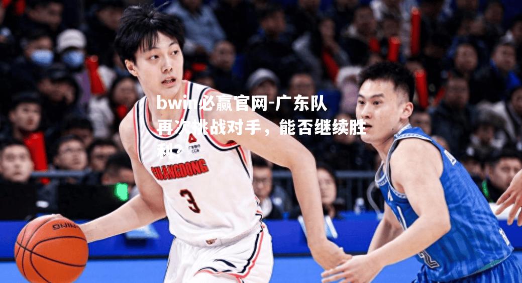 bwin必赢官网-广东队再次挑战对手，能否继续胜利？