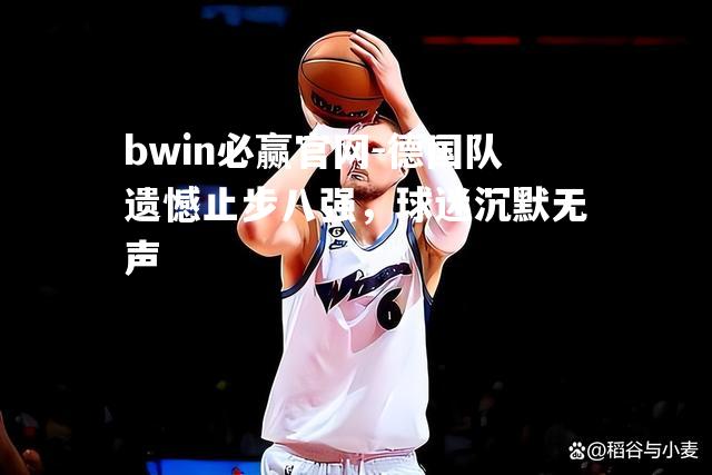 bwin必赢官网-德国队遗憾止步八强，球迷沉默无声