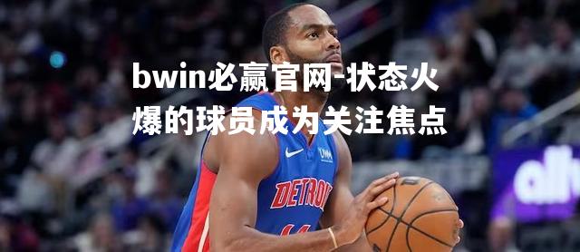 bwin必赢官网-状态火爆的球员成为关注焦点