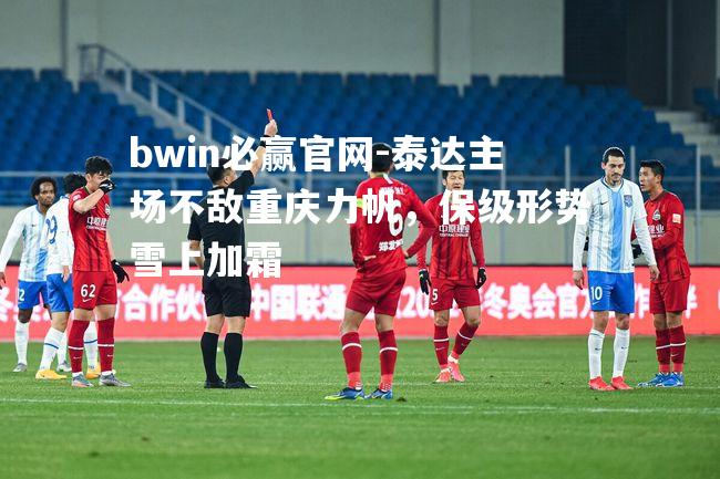 bwin必赢官网-泰达主场不敌重庆力帆，保级形势雪上加霜