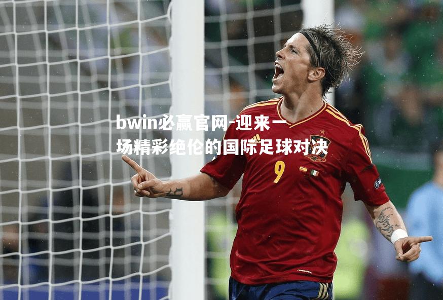 bwin必赢官网-迎来一场精彩绝伦的国际足球对决