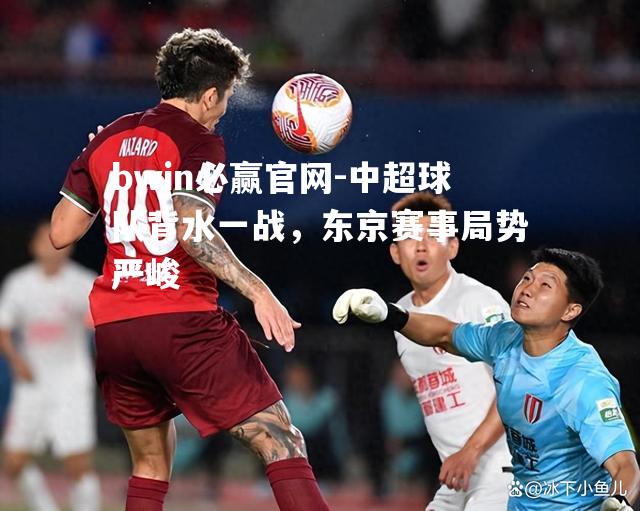 bwin必赢官网-中超球队背水一战，东京赛事局势严峻