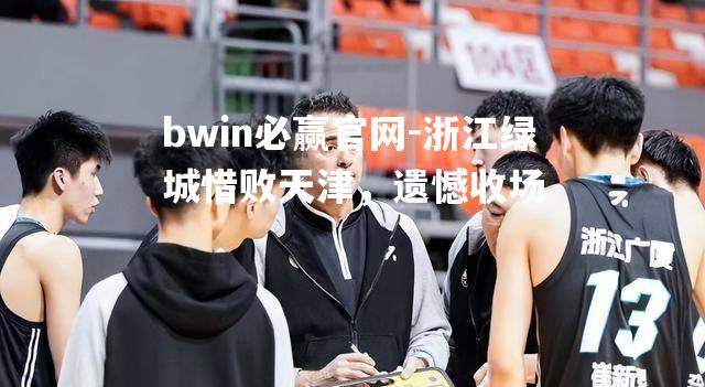 bwin必赢官网-浙江绿城惜败天津，遗憾收场