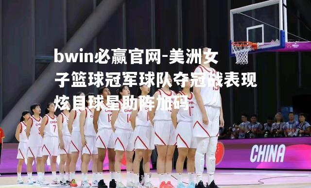 bwin必赢官网-美洲女子篮球冠军球队夺冠战表现炫目球星助阵加码