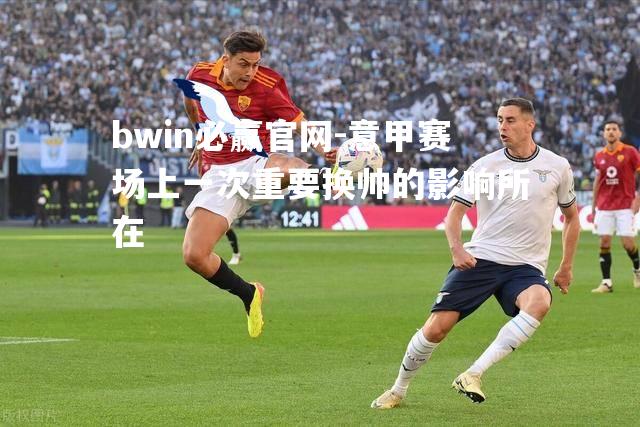 bwin必赢官网-意甲赛场上一次重要换帅的影响所在