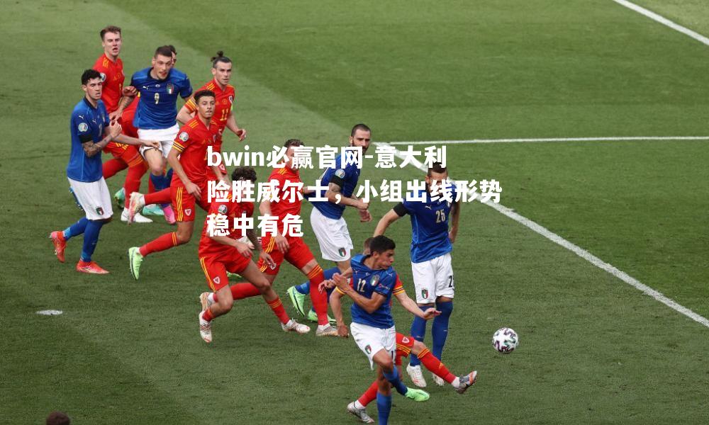 bwin必赢官网-意大利险胜威尔士，小组出线形势稳中有危