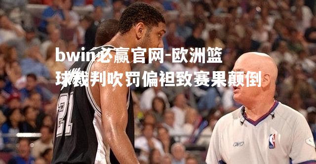 bwin必赢官网-欧洲篮球裁判吹罚偏袒致赛果颠倒