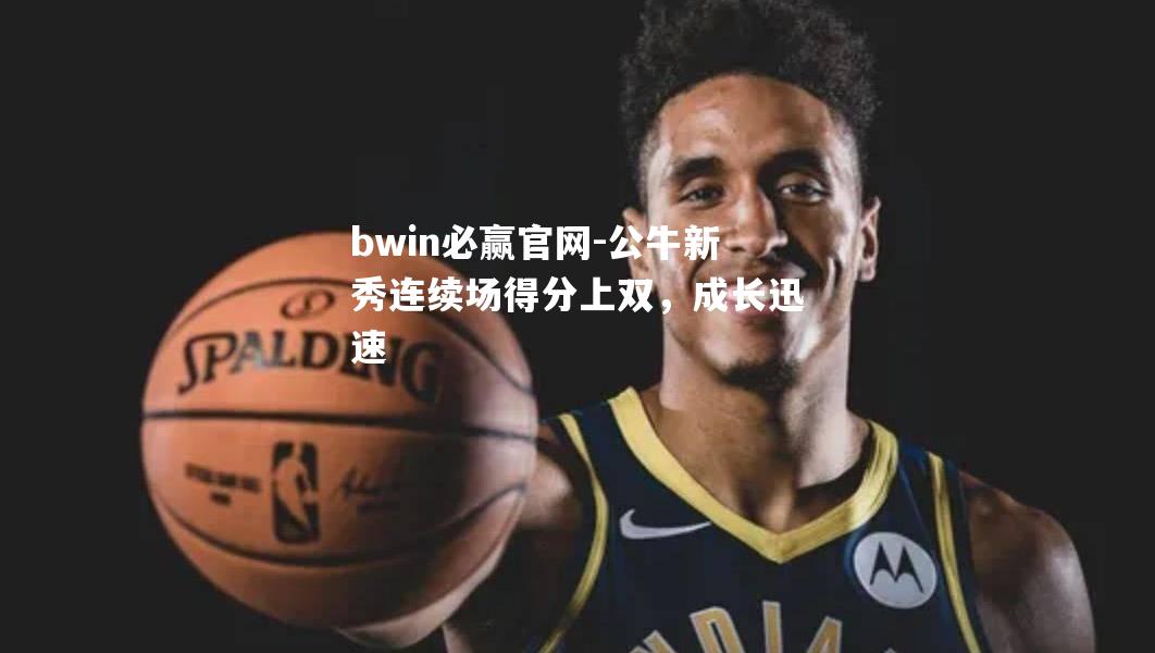 bwin必赢官网-公牛新秀连续场得分上双，成长迅速