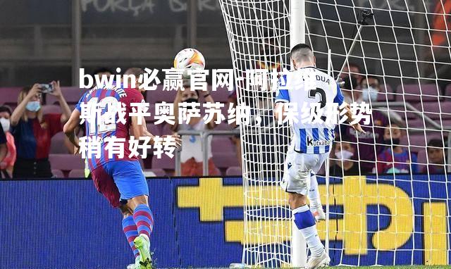 bwin必赢官网-阿拉维斯战平奥萨苏纳，保级形势稍有好转