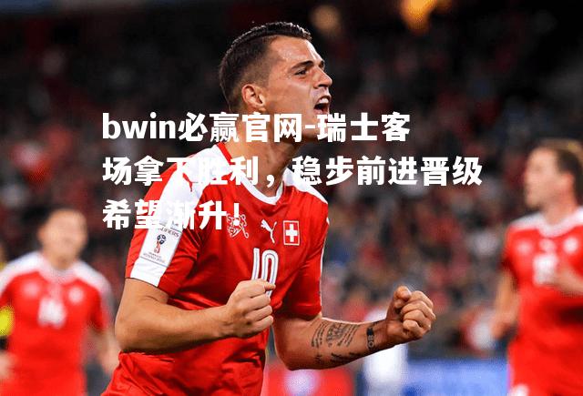 bwin必赢官网-瑞士客场拿下胜利，稳步前进晋级希望渐升！