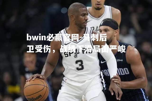 bwin必赢官网-马刺后卫受伤，战绩下滑局面严峻