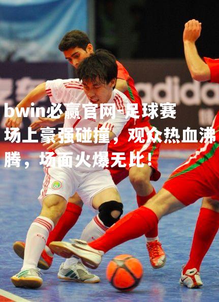 bwin必赢官网-足球赛场上豪强碰撞，观众热血沸腾，场面火爆无比！