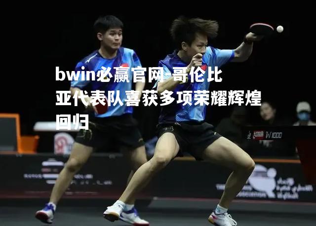bwin必赢官网-哥伦比亚代表队喜获多项荣耀辉煌回归