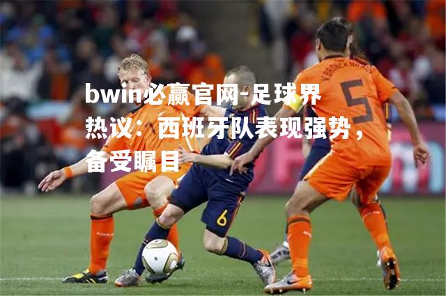 bwin必赢官网-足球界热议：西班牙队表现强势，备受瞩目