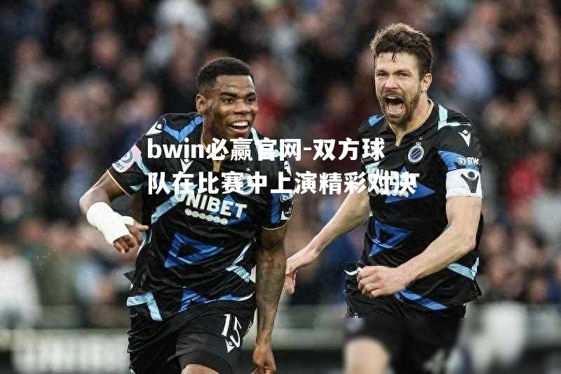 bwin必赢官网-双方球队在比赛中上演精彩对决
