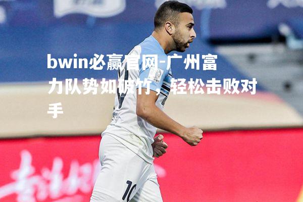 bwin必赢官网-广州富力队势如破竹，轻松击败对手