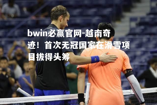 bwin必赢官网-越南奇迹！首次无冠国家在滑雪项目拔得头筹