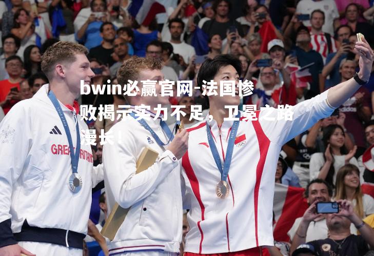 bwin必赢官网-法国惨败揭示实力不足，卫冕之路漫长！
