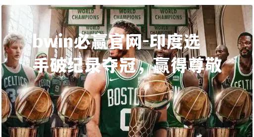 bwin必赢官网-印度选手破纪录夺冠，赢得尊敬