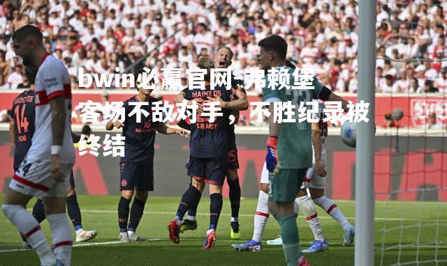 bwin必赢官网-弗赖堡客场不敌对手，不胜纪录被终结