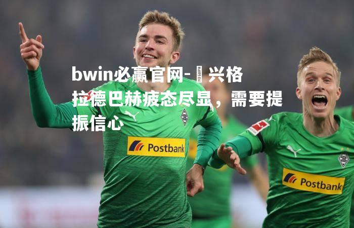 bwin必赢官网-門兴格拉德巴赫疲态尽显，需要提振信心