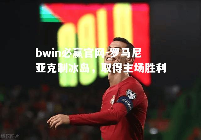 bwin必赢官网-罗马尼亚克制冰岛，取得主场胜利