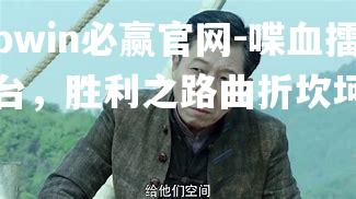 bwin必赢官网-喋血擂台，胜利之路曲折坎坷