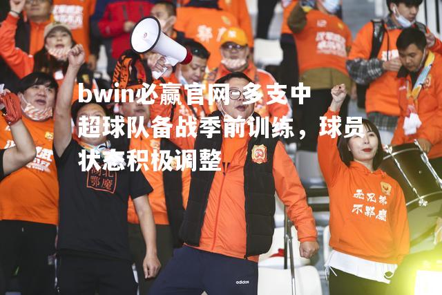 bwin必赢官网-多支中超球队备战季前训练，球员状态积极调整