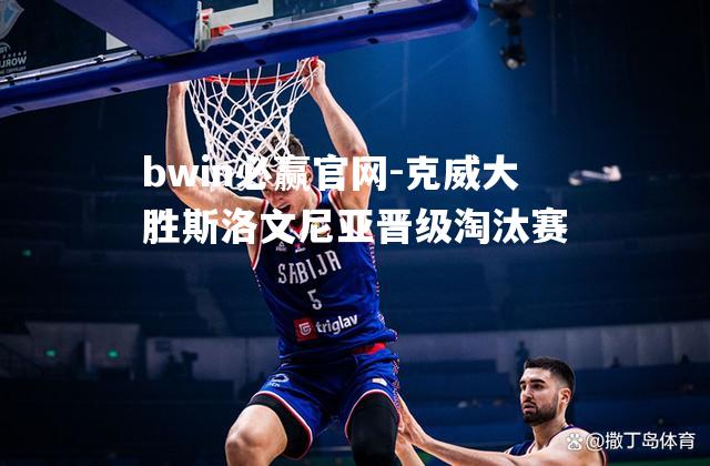 bwin必赢官网-克威大胜斯洛文尼亚晋级淘汰赛