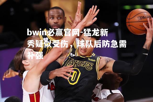 bwin必赢官网-猛龙新秀疑似受伤，球队后防急需补强