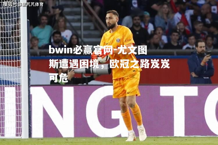 bwin必赢官网-尤文图斯遭遇困境，欧冠之路岌岌可危