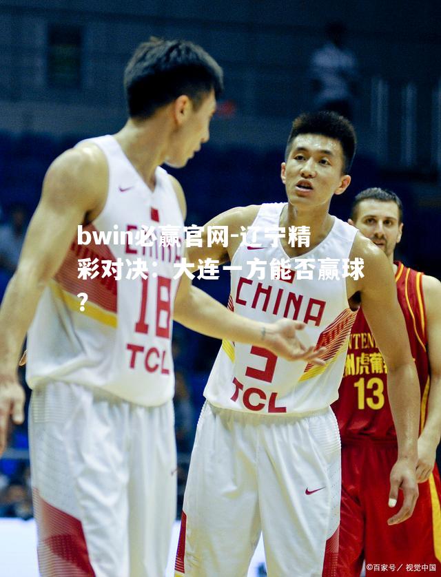 bwin必赢官网-辽宁精彩对决：大连一方能否赢球？