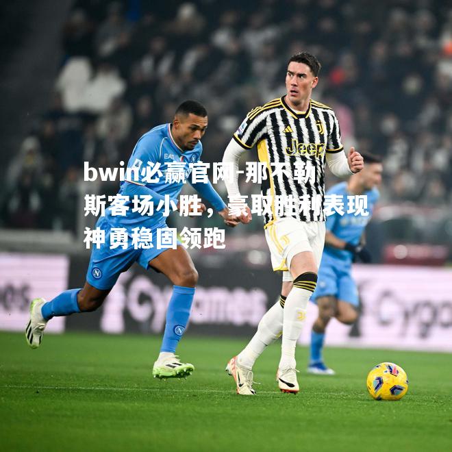 bwin必赢官网-那不勒斯客场小胜，豪取胜利表现神勇稳固领跑