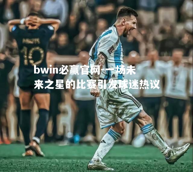 bwin必赢官网-一场未来之星的比赛引发球迷热议