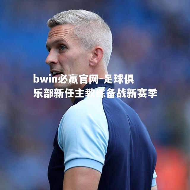 bwin必赢官网-足球俱乐部新任主教练备战新赛季