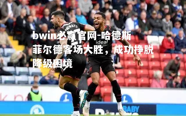 bwin必赢官网-哈德斯菲尔德客场大胜，成功挣脱降级困境
