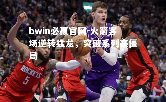 bwin必赢官网-火箭客场逆转猛龙，突破系列赛僵局