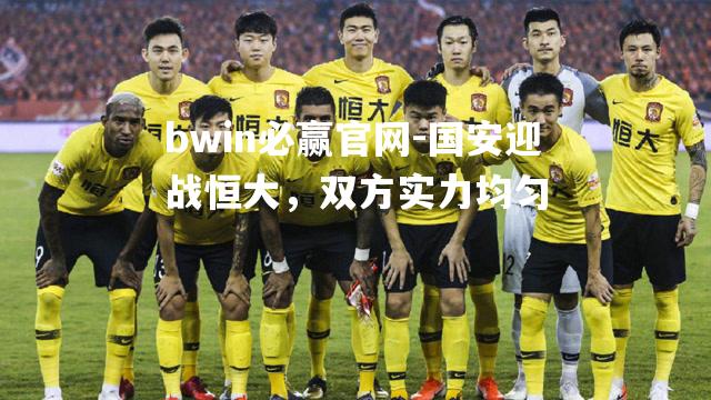 bwin必赢官网-国安迎战恒大，双方实力均匀