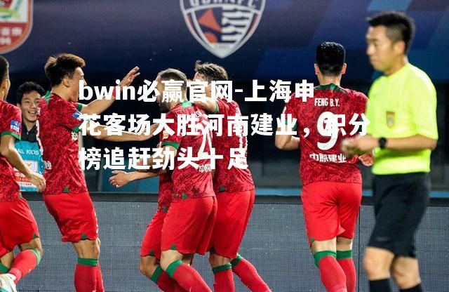 bwin必赢官网-上海申花客场大胜河南建业，积分榜追赶劲头十足