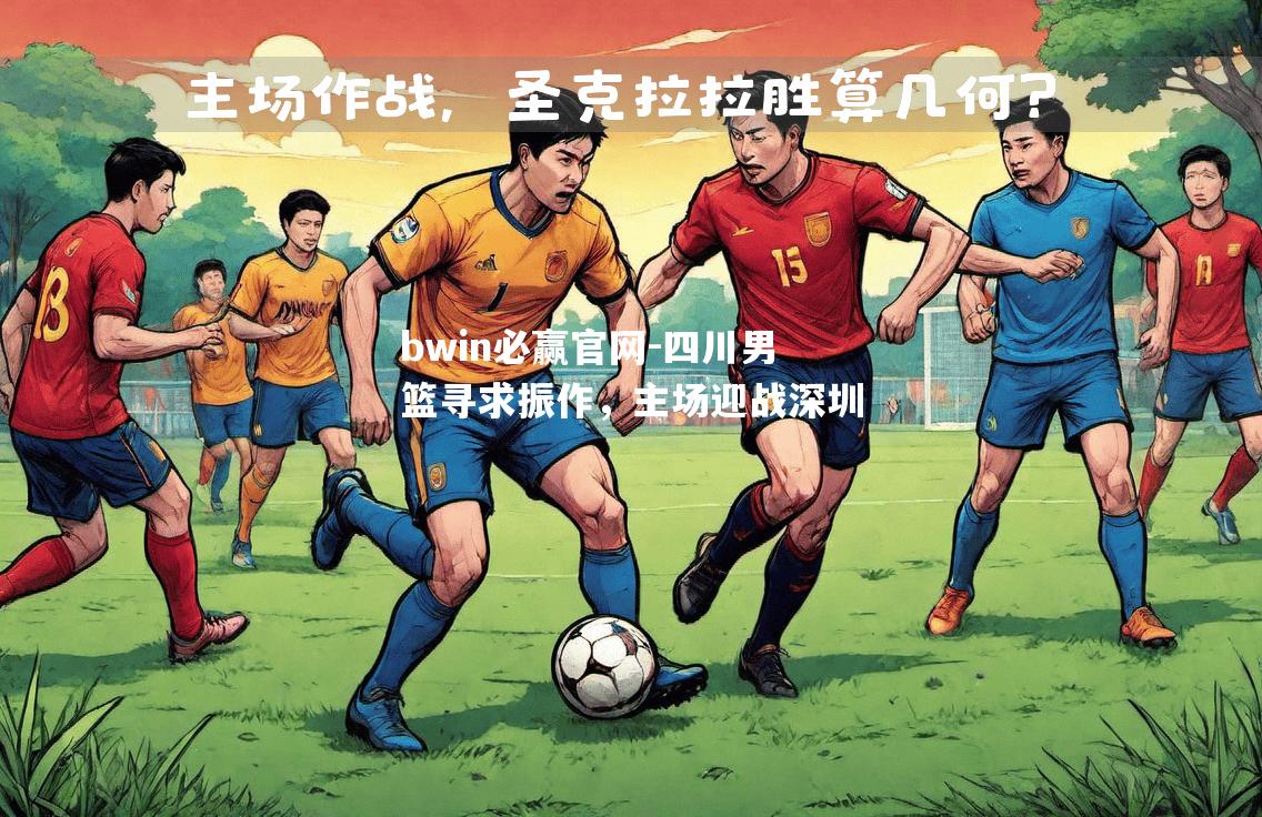 bwin必赢官网-四川男篮寻求振作，主场迎战深圳