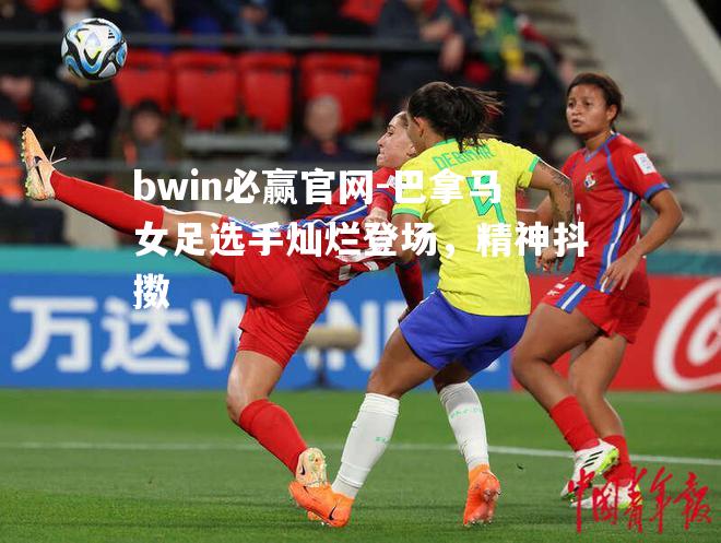 bwin必赢官网-巴拿马女足选手灿烂登场，精神抖擞