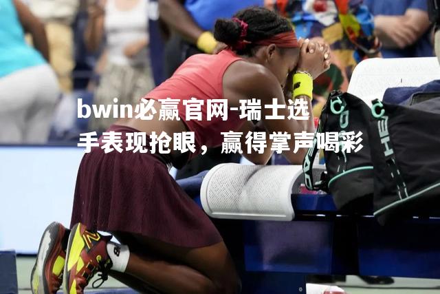 bwin必赢官网-瑞士选手表现抢眼，赢得掌声喝彩