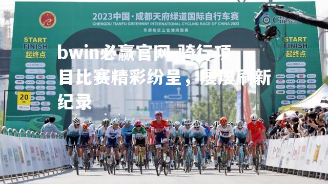 bwin必赢官网-骑行项目比赛精彩纷呈，屡屡刷新纪录