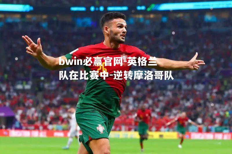 bwin必赢官网-英格兰队在比赛中-逆转摩洛哥队