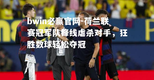 bwin必赢官网-荷兰联赛冠军队锋线虐杀对手，狂胜数球轻松夺冠