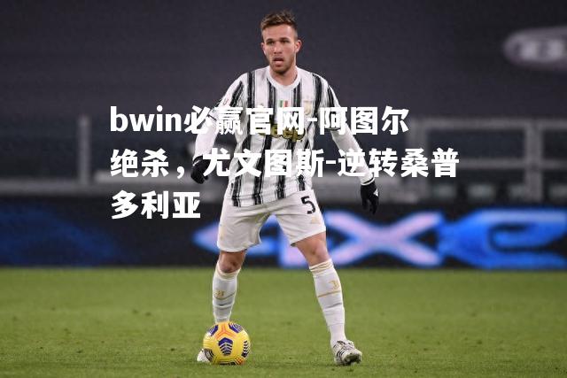 bwin必赢官网-阿图尔绝杀，尤文图斯-逆转桑普多利亚