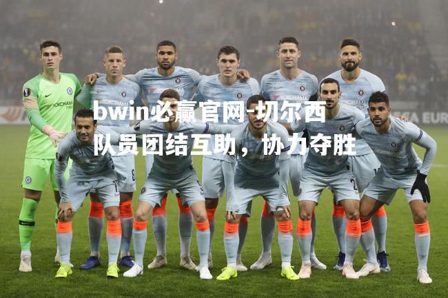 bwin必赢官网-切尔西队员团结互助，协力夺胜