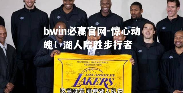 bwin必赢官网-惊心动魄！湖人险胜步行者