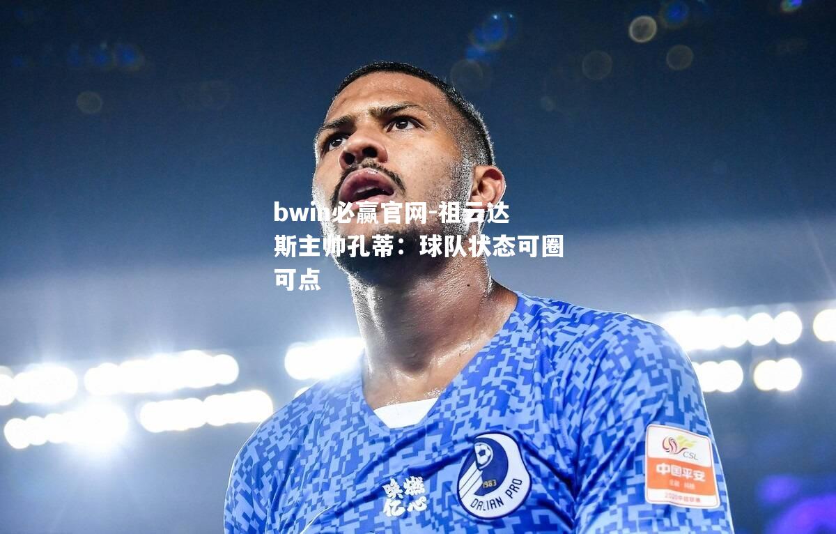 bwin必赢官网-祖云达斯主帅孔蒂：球队状态可圈可点